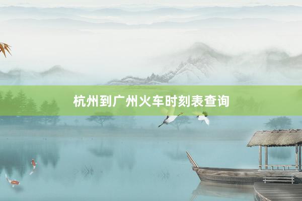 杭州到广州火车时刻表查询