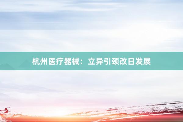 杭州医疗器械：立异引颈改日发展