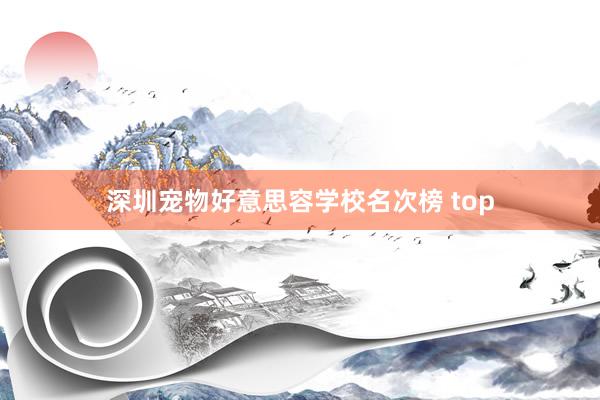 深圳宠物好意思容学校名次榜 top