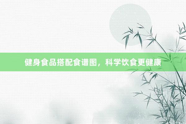 健身食品搭配食谱图,科学饮食更健康
