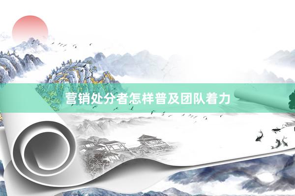 营销处分者怎样普及团队着力